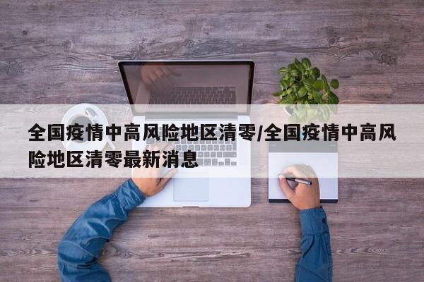 全国疫情中高风险地区清零/全国疫情中高风险地区清零最新消息