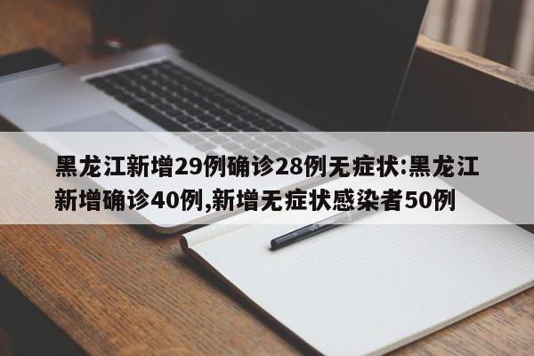 黑龙江新增29例确诊28例无症状:黑龙江新增确诊40例,新增无症状感染者50例