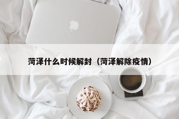 菏泽什么时候解封(菏泽解除疫情)