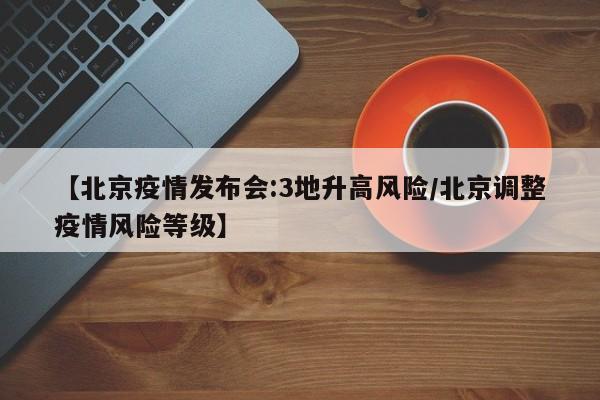 【北京疫情发布会:3地升高风险/北京调整疫情风险等级】