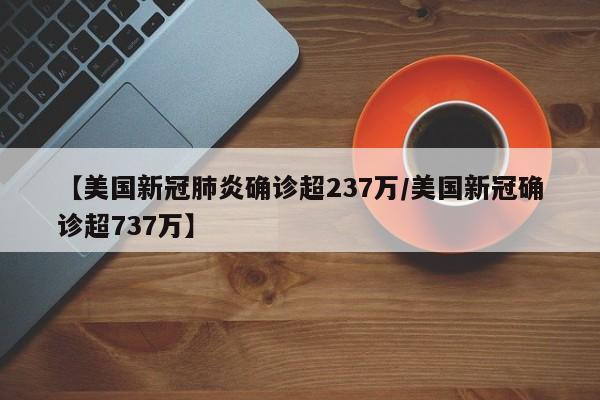 【美国新冠肺炎确诊超237万/美国新冠确诊超737万】
