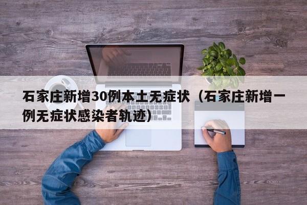 石家庄新增30例本土无症状(石家庄新增一例无症状感染者轨迹)