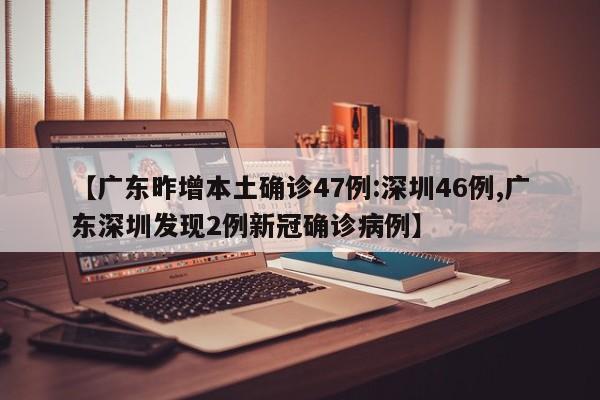 【广东昨增本土确诊47例:深圳46例,广东深圳发现2例新冠确诊病例】