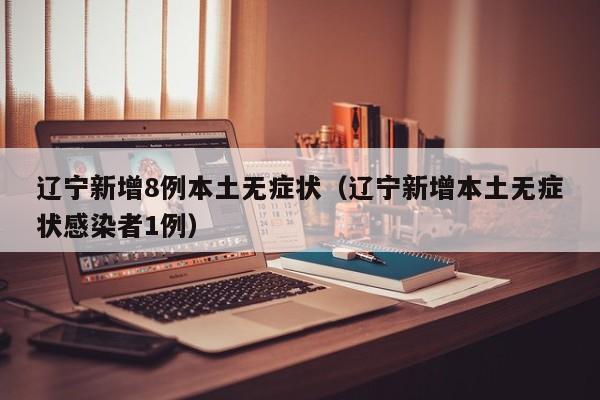 辽宁新增8例本土无症状(辽宁新增本土无症状感染者1例)