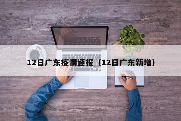 12日广东疫情速报(12日广东新增)