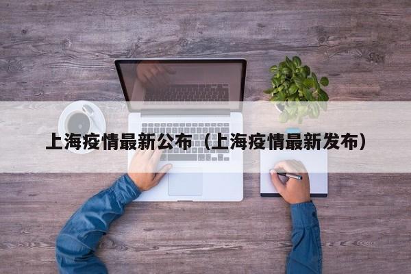 上海疫情最新公布(上海疫情最新发布)