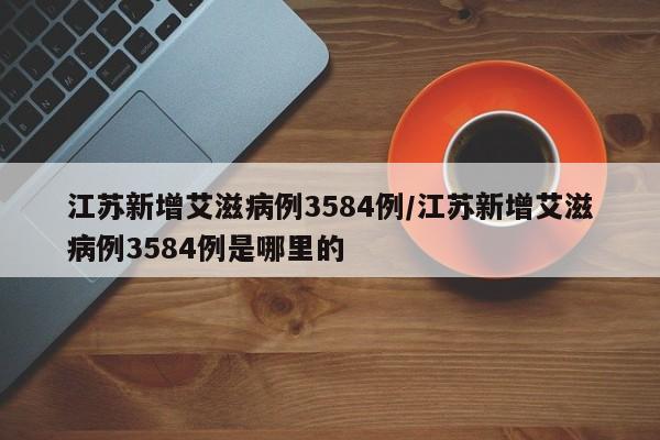江苏新增艾滋病例3584例/江苏新增艾滋病例3584例是哪里的
