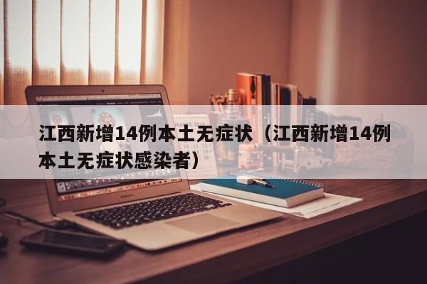 江西新增14例本土无症状(江西新增14例本土无症状感染者)