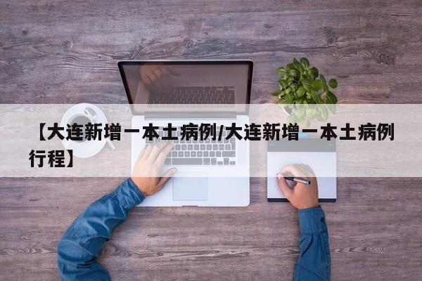 【大连新增一本土病例/大连新增一本土病例行程】