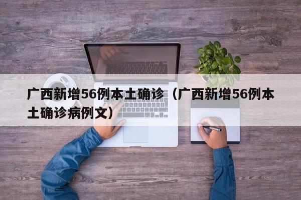 广西新增56例本土确诊(广西新增56例本土确诊病例文)