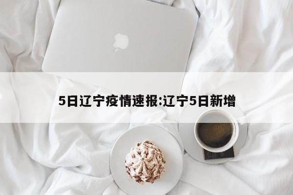 5日辽宁疫情速报:辽宁5日新增