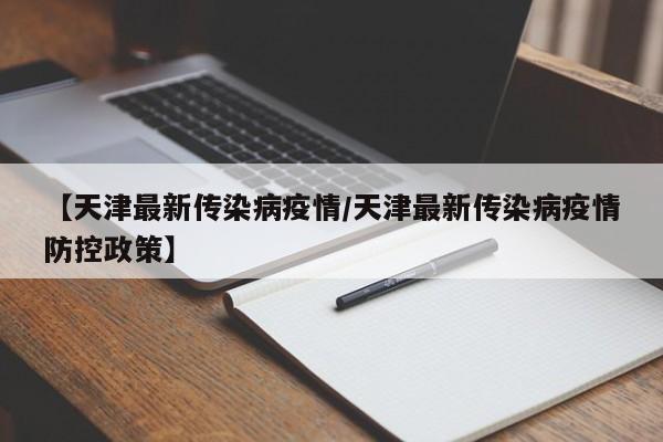 【天津最新传染病疫情/天津最新传染病疫情防控政策】