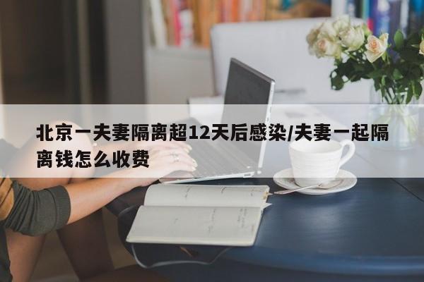 北京一夫妻隔离超12天后感染/夫妻一起隔离钱怎么收费