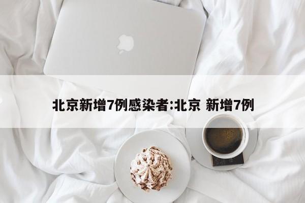 北京新增7例感染者:北京 新增7例