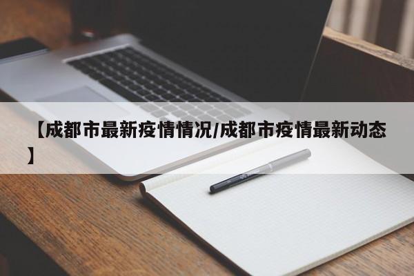 【成都市最新疫情情况/成都市疫情最新动态】