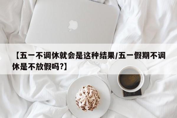 【五一不调休就会是这种结果/五一假期不调休是不放假吗?】