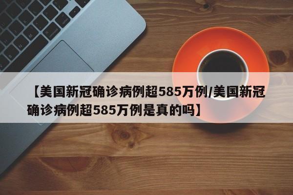 【美国新冠确诊病例超585万例/美国新冠确诊病例超585万例是真的吗】
