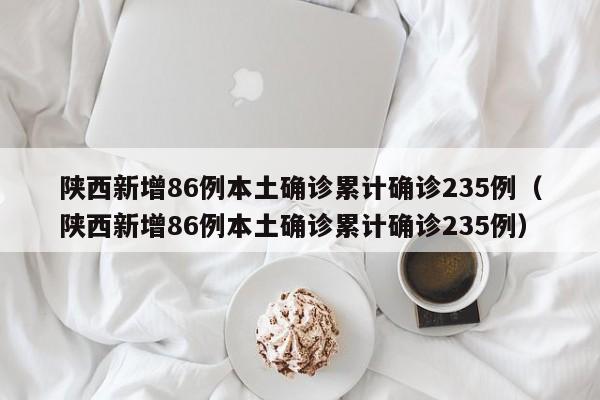 陕西新增86例本土确诊累计确诊235例(陕西新增86例本土确诊累计确诊235例)