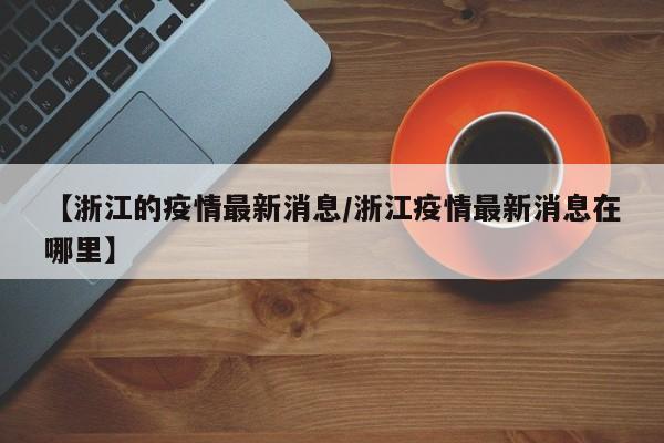 【浙江的疫情最新消息/浙江疫情最新消息在哪里】