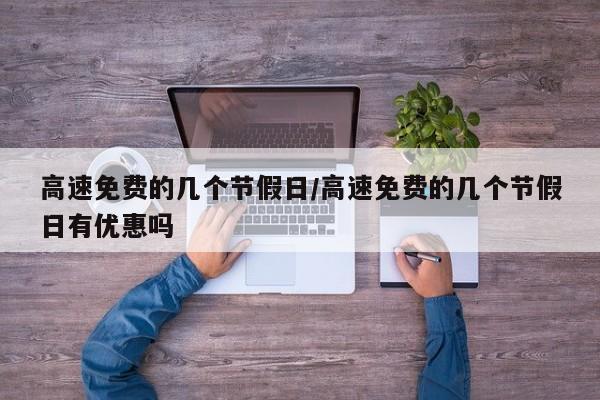 高速免费的几个节假日/高速免费的几个节假日有优惠吗