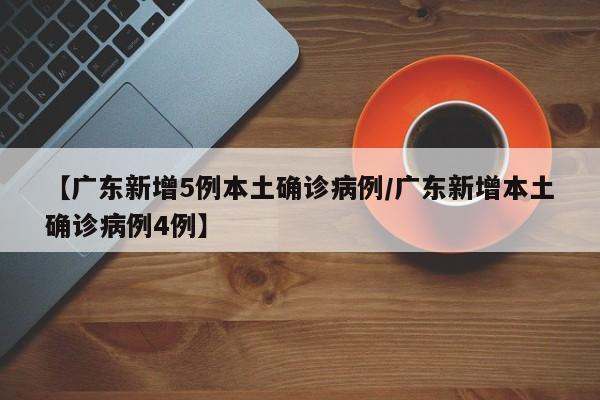 【广东新增5例本土确诊病例/广东新增本土确诊病例4例】