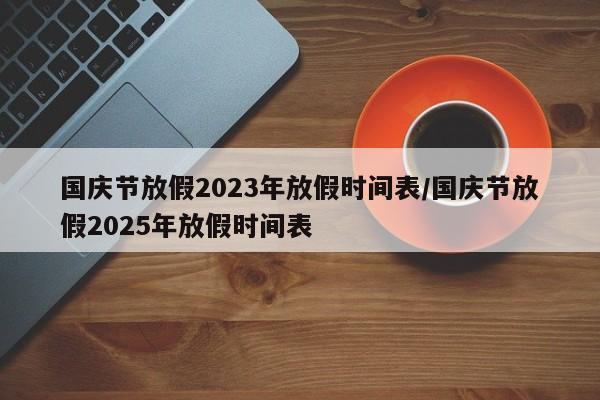 国庆节放假2023年放假时间表/国庆节放假2025年放假时间表