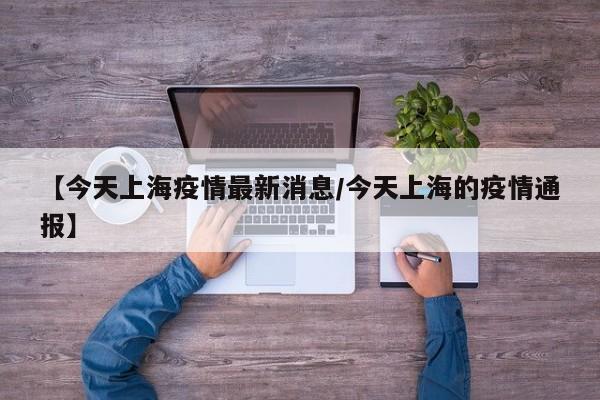 【今天上海疫情最新消息/今天上海的疫情通报】