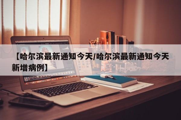 【哈尔滨最新通知今天/哈尔滨最新通知今天新增病例】