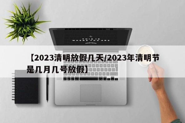 【2023清明放假几天/2023年清明节是几月几号放假】