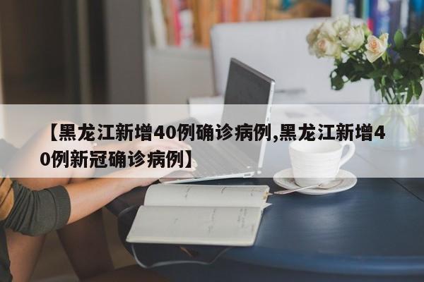 【黑龙江新增40例确诊病例,黑龙江新增40例新冠确诊病例】