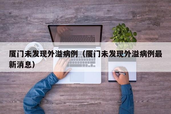 厦门未发现外溢病例(厦门未发现外溢病例最新消息)