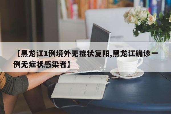 【黑龙江1例境外无症状复阳,黑龙江确诊一例无症状感染者】