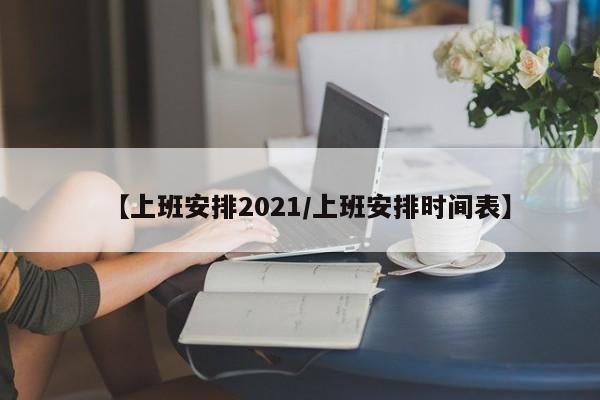 【上班安排2021/上班安排时间表】