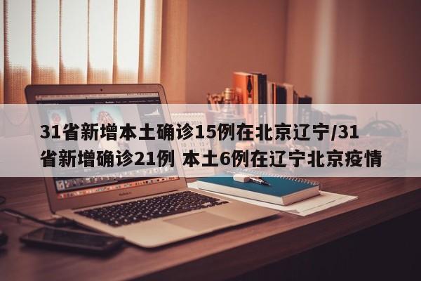31省新增本土确诊15例在北京辽宁/31省新增确诊21例 本土6例在辽宁北京疫情