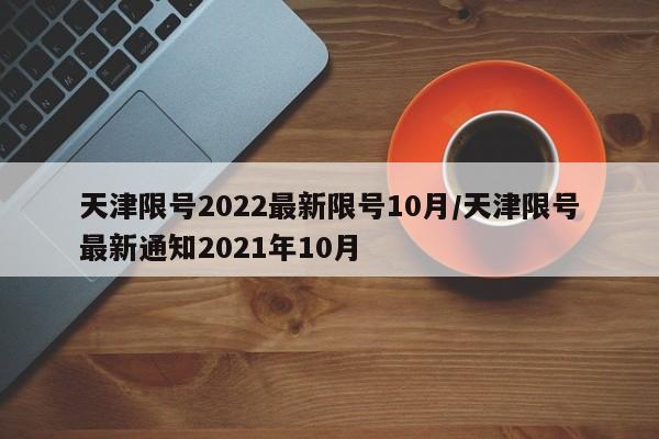 天津限号2022最新限号10月/天津限号最新通知2021年10月