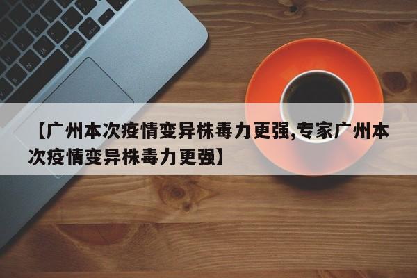 【广州本次疫情变异株毒力更强,专家广州本次疫情变异株毒力更强】