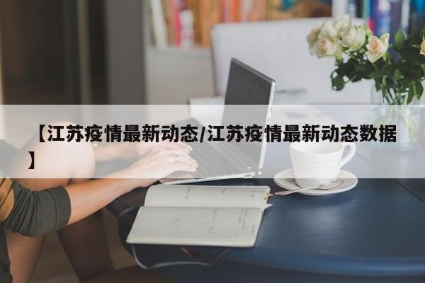 【江苏疫情最新动态/江苏疫情最新动态数据】