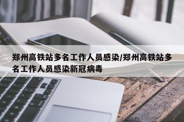 郑州高铁站多名工作人员感染/郑州高铁站多名工作人员感染新冠病毒