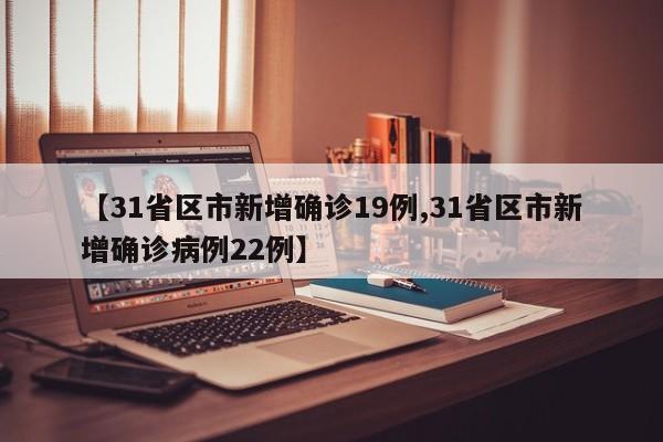 【31省区市新增确诊19例,31省区市新增确诊病例22例】