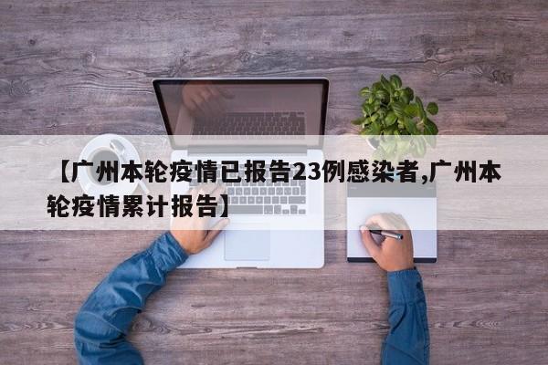 【广州本轮疫情已报告23例感染者,广州本轮疫情累计报告】