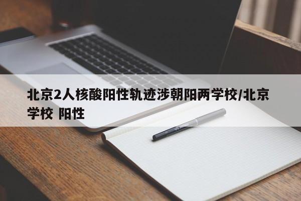 北京2人核酸阳性轨迹涉朝阳两学校/北京 学校 阳性
