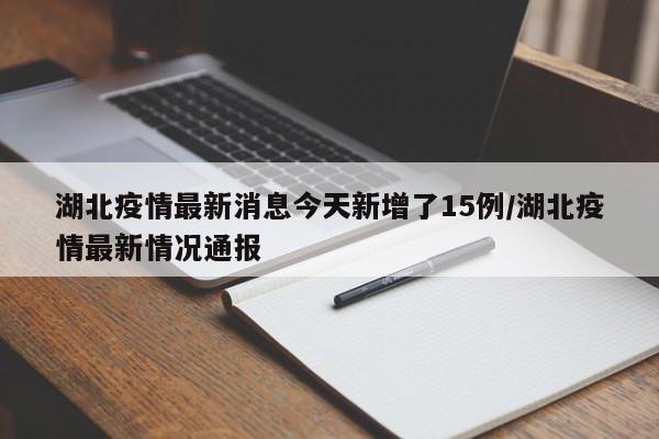 湖北疫情最新消息今天新增了15例/湖北疫情最新情况通报