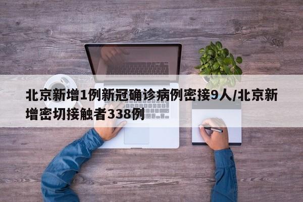 北京新增1例新冠确诊病例密接9人/北京新增密切接触者338例