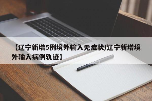 【辽宁新增5例境外输入无症状/辽宁新增境外输入病例轨迹】