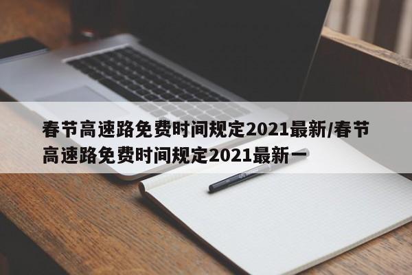 春节高速路免费时间规定2021最新/春节高速路免费时间规定2021最新一