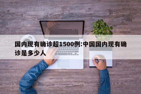 国内现有确诊超1500例:中国国内现有确诊是多少人