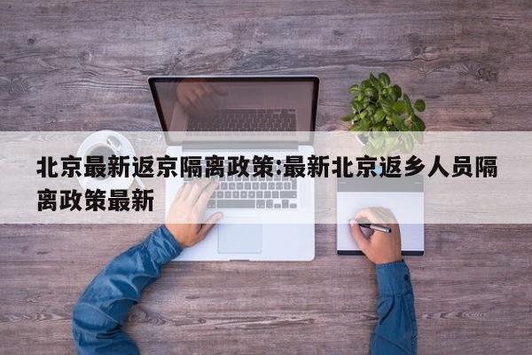 北京最新返京隔离政策:最新北京返乡人员隔离政策最新