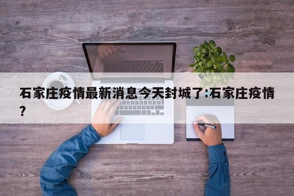 石家庄疫情最新消息今天封城了:石家庄疫情?