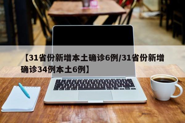 【31省份新增本土确诊6例/31省份新增确诊34例本土6例】