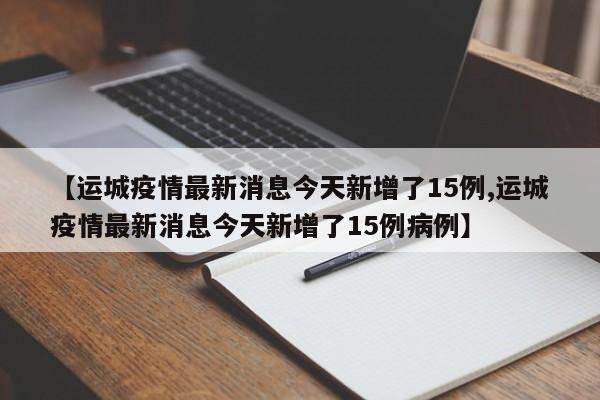 【运城疫情最新消息今天新增了15例,运城疫情最新消息今天新增了15例病例】